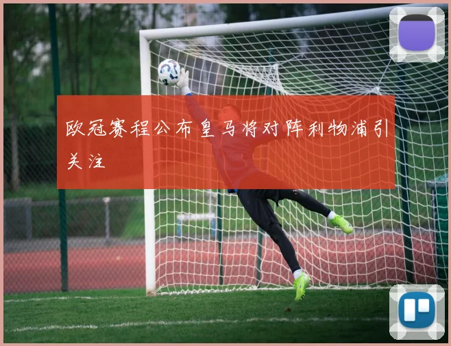 欧冠赛程公布皇马将对阵利物浦引关注