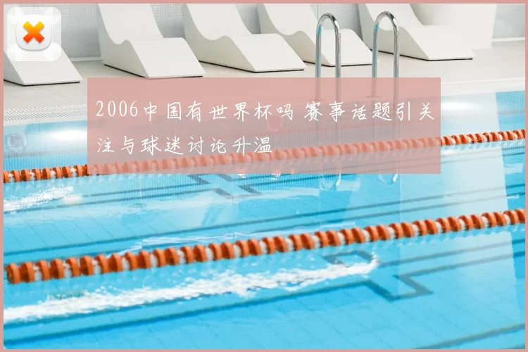 2006中国有世界杯吗 赛事话题引关注与球迷讨论升温