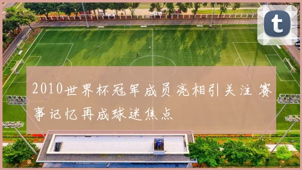2010世界杯冠军成员亮相引关注 赛事记忆再成球迷焦点