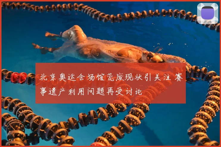北京奥运会场馆荒废现状引关注 赛事遗产利用问题再受讨论