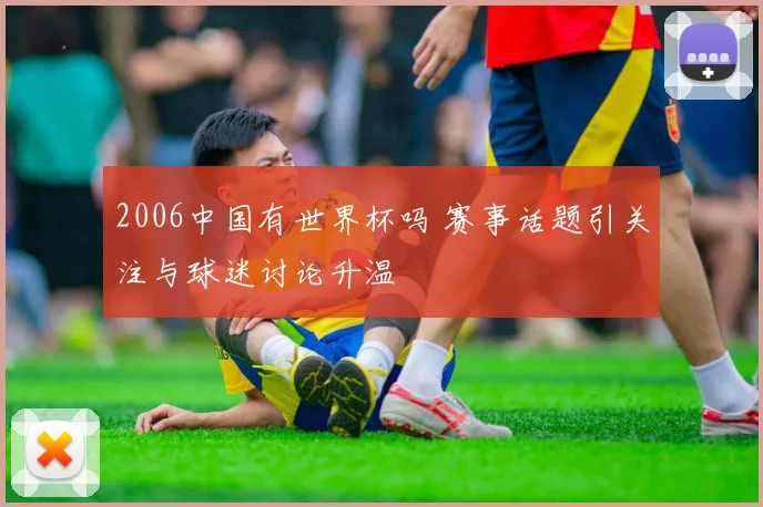 2006中国有世界杯吗 赛事话题引关注与球迷讨论升温